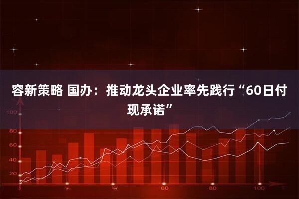 容新策略 国办：推动龙头企业率先践行“60日付现承诺”