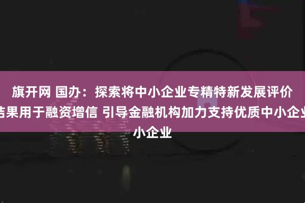 旗开网 国办：探索将中小企业专精特新发展评价结果用于融资增信 引导金融机构加力支持优质中小企业
