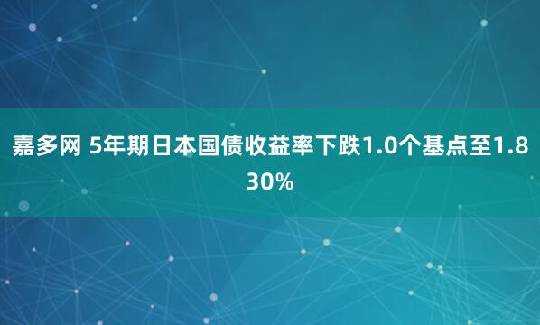 嘉多网 5年期日本国债收益率下跌1.0个基点至1.830%