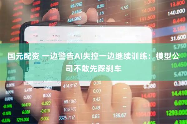国元配资 一边警告AI失控一边继续训练：模型公司不敢先踩刹车