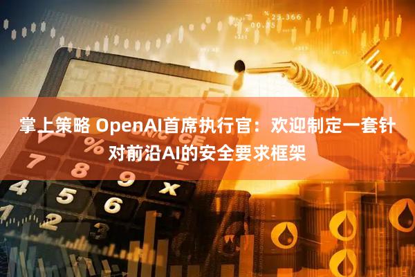 掌上策略 OpenAI首席执行官：欢迎制定一套针对前沿AI的安全要求框架