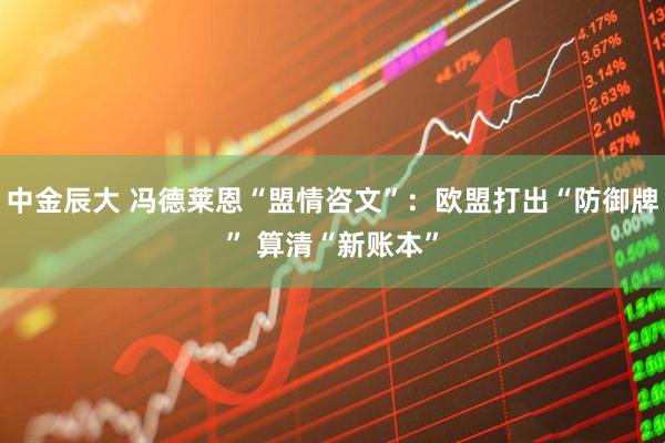中金辰大 冯德莱恩“盟情咨文”：欧盟打出“防御牌” 算清“新账本”