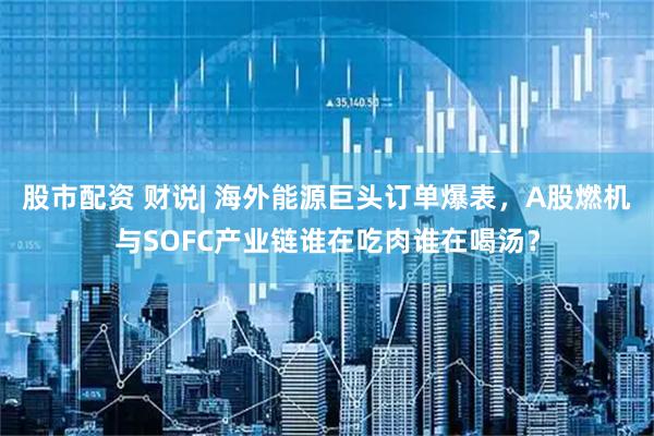 股市配资 财说| 海外能源巨头订单爆表，A股燃机与SOFC产业链谁在吃肉谁在喝汤？