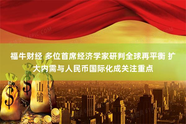 福牛财经 多位首席经济学家研判全球再平衡 扩大内需与人民币国际化成关注重点