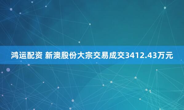 鸿运配资 新澳股份大宗交易成交3412.43万元