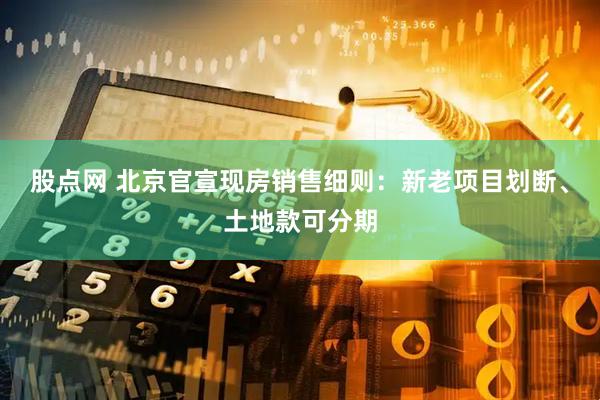股点网 北京官宣现房销售细则：新老项目划断、土地款可分期