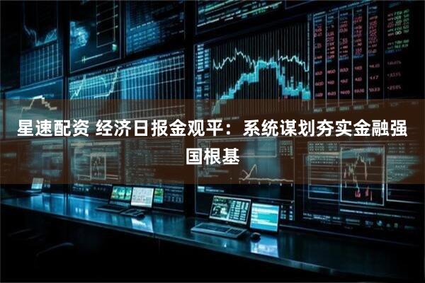 星速配资 经济日报金观平：系统谋划夯实金融强国根基