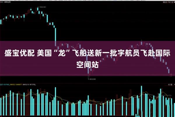 盛宝优配 美国“龙”飞船送新一批宇航员飞赴国际空间站