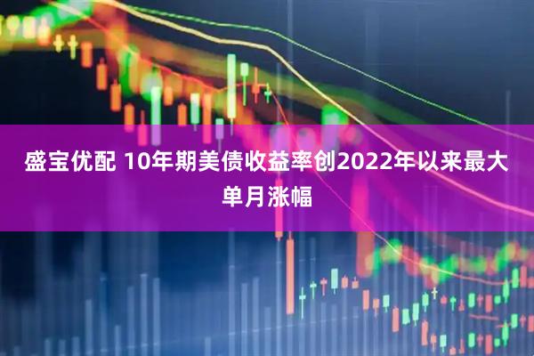 盛宝优配 10年期美债收益率创2022年以来最大单月涨幅