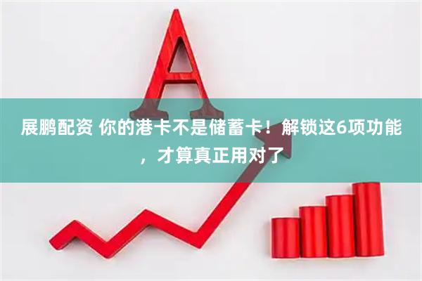 展鹏配资 你的港卡不是储蓄卡！解锁这6项功能，才算真正用对了