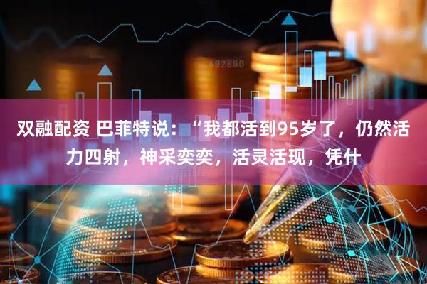 双融配资 巴菲特说：“我都活到95岁了，仍然活力四射，神采奕奕，活灵活现，凭什