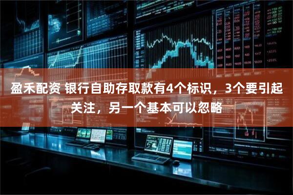 盈禾配资 银行自助存取款有4个标识，3个要引起关注，另一个基本可以忽略