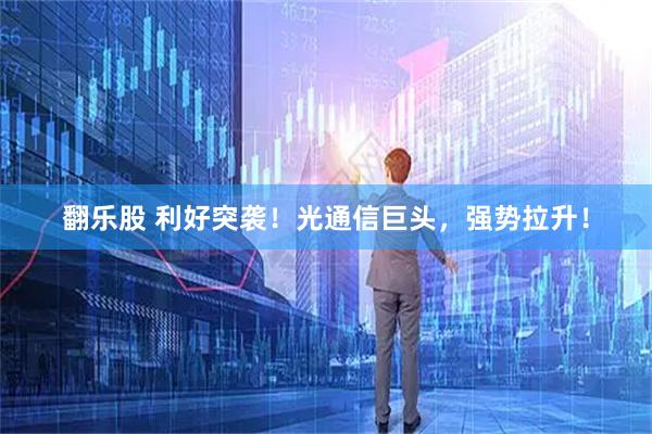 翻乐股 利好突袭！光通信巨头，强势拉升！