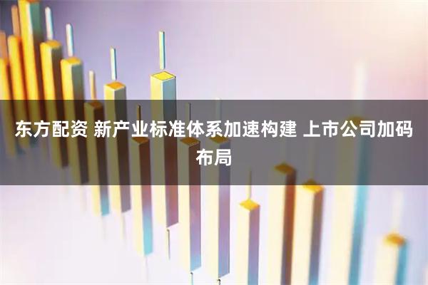 东方配资 新产业标准体系加速构建 上市公司加码布局