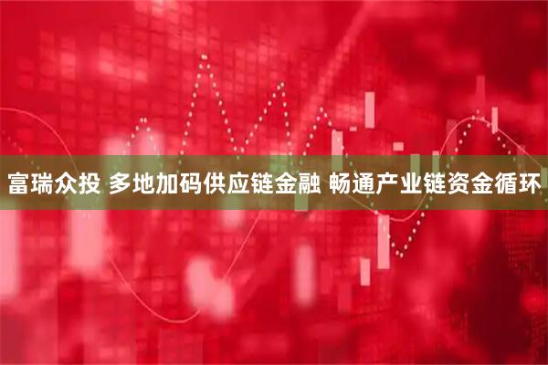 富瑞众投 多地加码供应链金融 畅通产业链资金循环