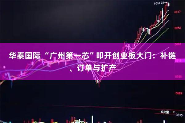 华泰国际 “广州第一芯”叩开创业板大门：补链、订单与扩产