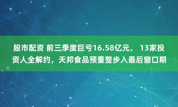 股市配资 前三季度巨亏16.58亿元， 13家投资人全解约，天邦食品预重整步入最后窗口期