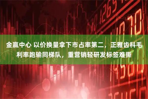 金赢中心 以价换量拿下市占率第二，正雅齿科毛利率跑输同梯队，重营销轻研发标签难撕