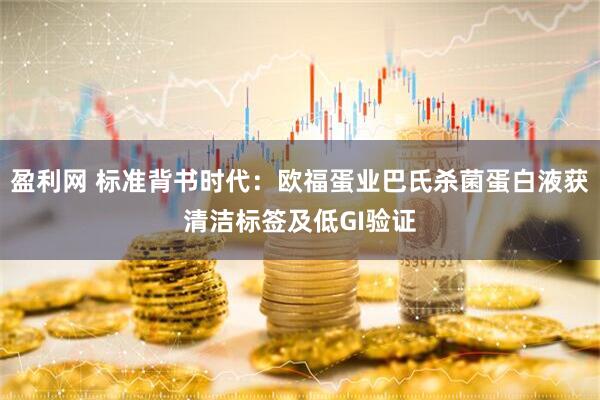 盈利网 标准背书时代：欧福蛋业巴氏杀菌蛋白液获清洁标签及低GI验证