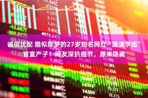 诚信优配 酷似陈梦的27岁知名网红“潇潇学姐”官宣产子！网友深扒细节，原来隐藏