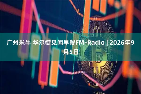 广州米牛 华尔街见闻早餐FM-Radio | 2026年9月5日