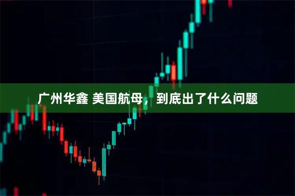 广州华鑫 美国航母，到底出了什么问题