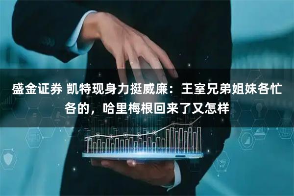 盛金证券 凯特现身力挺威廉：王室兄弟姐妹各忙各的，哈里梅根回来了又怎样
