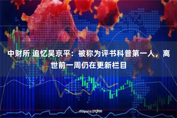 中财所 追忆吴京平：被称为评书科普第一人，离世前一周仍在更新栏目