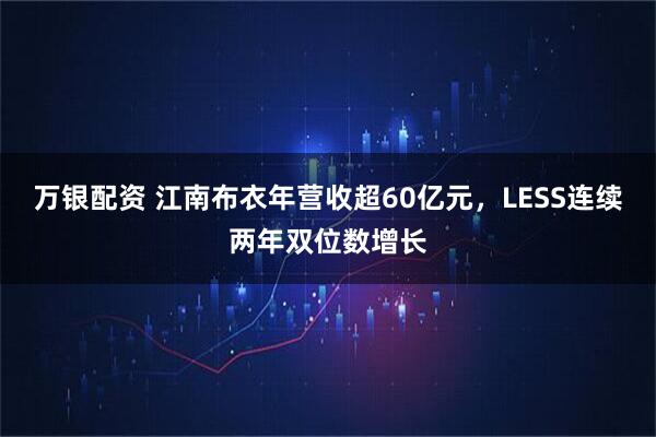 万银配资 江南布衣年营收超60亿元，LESS连续两年双位数增长
