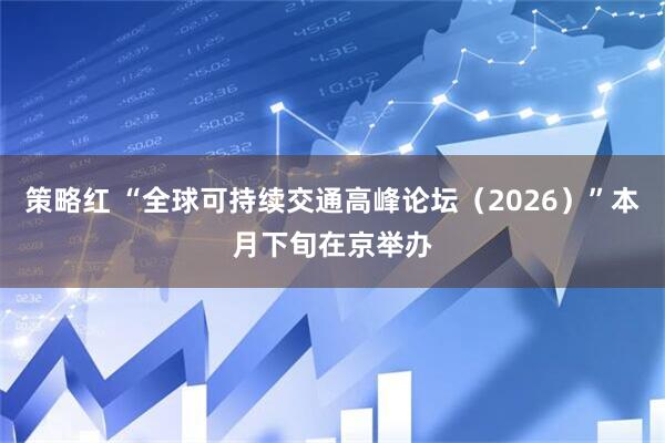 策略红 “全球可持续交通高峰论坛（2026）”本月下旬在京举办