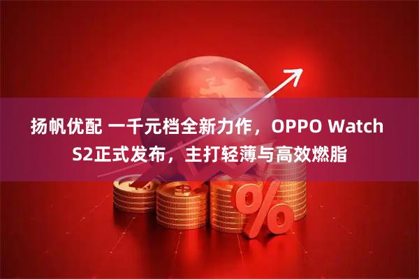 扬帆优配 一千元档全新力作，OPPO Watch S2正式发布，主打轻薄与高效燃脂