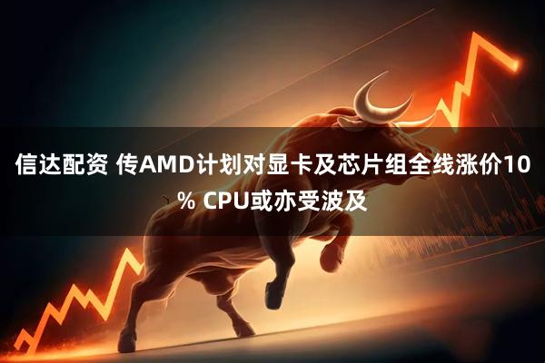 信达配资 传AMD计划对显卡及芯片组全线涨价10% CPU或亦受波及