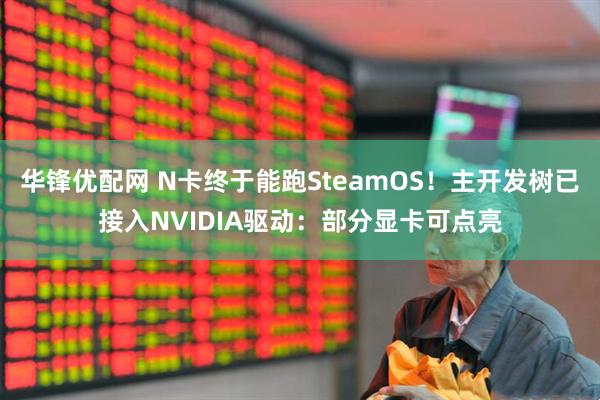 华锋优配网 N卡终于能跑SteamOS！主开发树已接入NVIDIA驱动：部分显卡可点亮