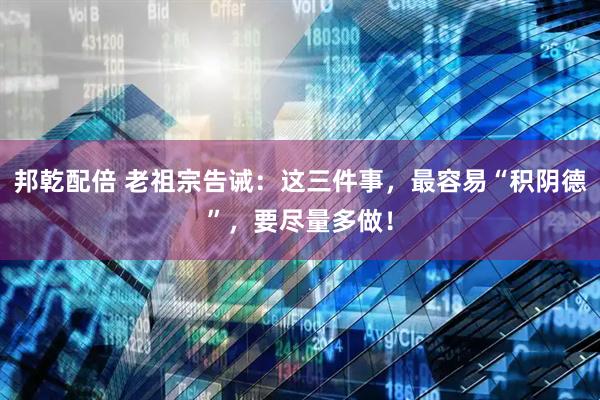 邦乾配倍 老祖宗告诫：这三件事，最容易“积阴德”，要尽量多做！