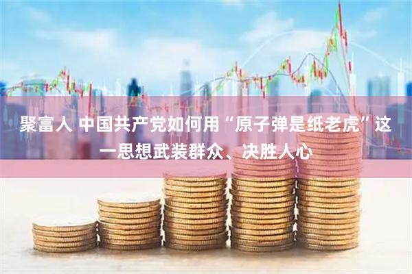 聚富人 中国共产党如何用“原子弹是纸老虎”这一思想武装群众、决胜人心