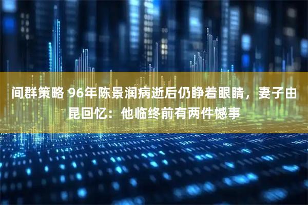 间群策略 96年陈景润病逝后仍睁着眼睛，妻子由昆回忆：他临终前有两件憾事
