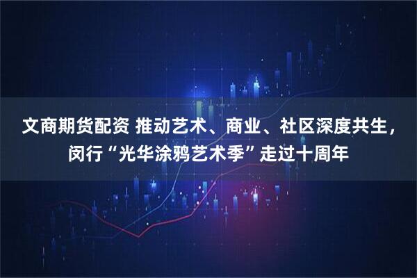 文商期货配资 推动艺术、商业、社区深度共生，闵行“光华涂鸦艺术季”走过十周年