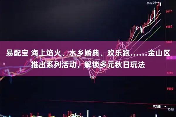 易配宝 海上焰火、水乡婚典、欢乐跑……金山区推出系列活动，解锁多元秋日玩法